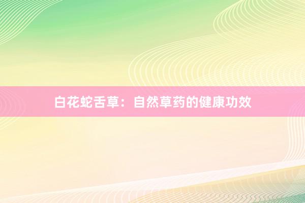 白花蛇舌草：自然草药的健康功效
