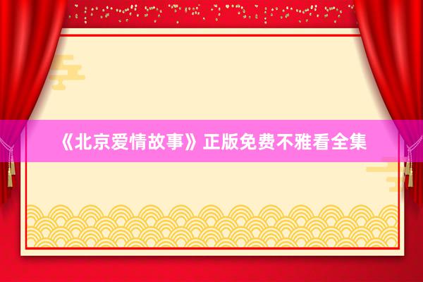 《北京爱情故事》正版免费不雅看全集