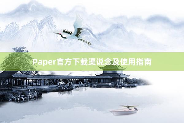 Paper官方下载渠说念及使用指南
