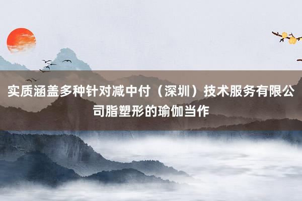 实质涵盖多种针对减中付（深圳）技术服务有限公司脂塑形的瑜伽当作
